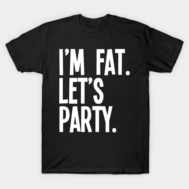 I'm Fat Let's Party Funny Fat Guy Fat TShirt TeePublic